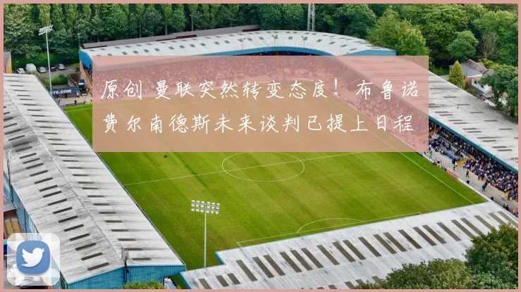 原创 曼联突然转变态度！布鲁诺・费尔南德斯未来谈判已提上日程