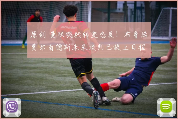 原创 曼联突然转变态度！布鲁诺・费尔南德斯未来谈判已提上日程