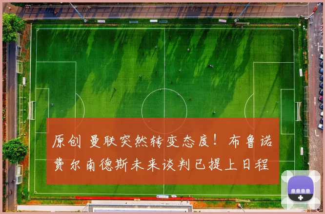 原创 曼联突然转变态度！布鲁诺・费尔南德斯未来谈判已提上日程