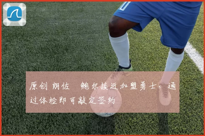 原创 朗佐・鲍尔接近加盟勇士，通过体检即可敲定签约