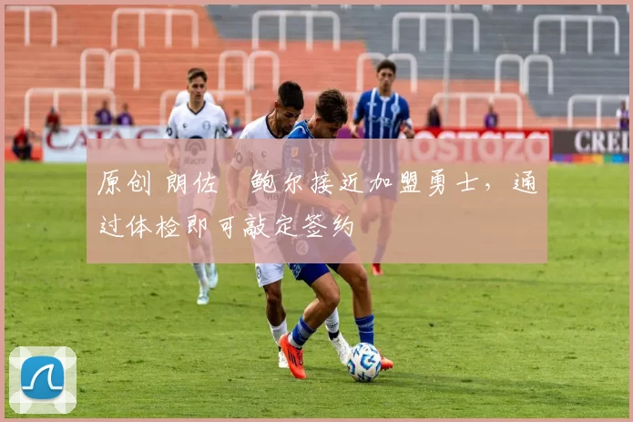 原创 朗佐・鲍尔接近加盟勇士，通过体检即可敲定签约