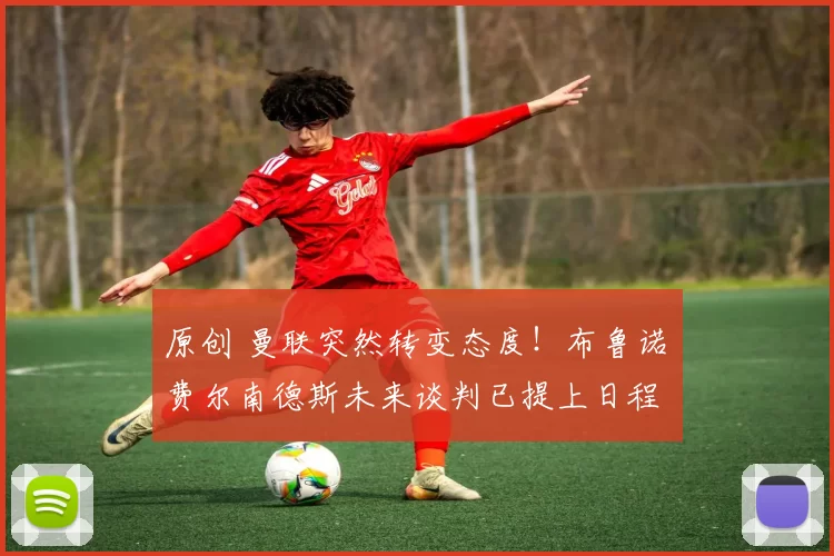 原创 曼联突然转变态度！布鲁诺・费尔南德斯未来谈判已提上日程