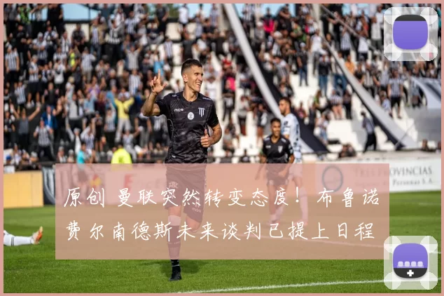 原创 曼联突然转变态度！布鲁诺・费尔南德斯未来谈判已提上日程