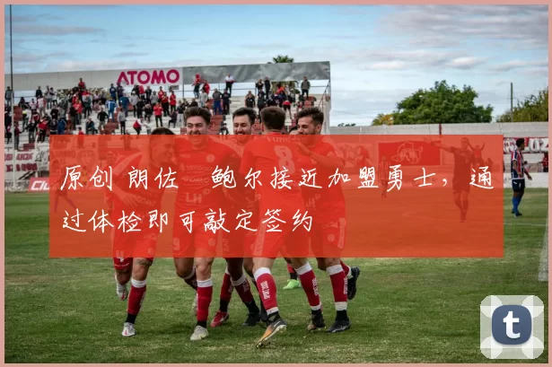 原创 朗佐・鲍尔接近加盟勇士，通过体检即可敲定签约