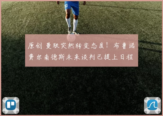 原创 曼联突然转变态度！布鲁诺・费尔南德斯未来谈判已提上日程