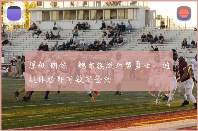 原创 朗佐・鲍尔接近加盟勇士，通过体检即可敲定签约