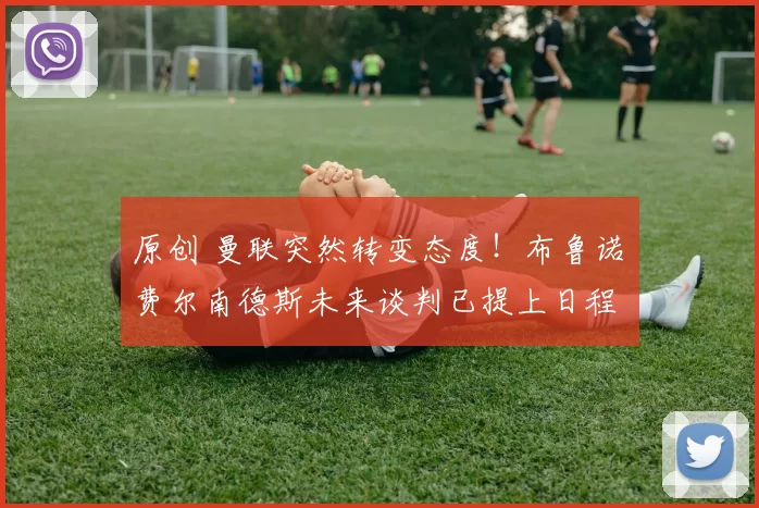 原创 曼联突然转变态度！布鲁诺・费尔南德斯未来谈判已提上日程