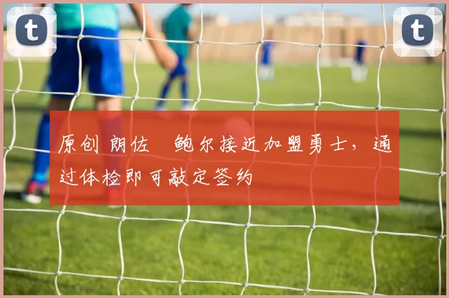 原创 朗佐・鲍尔接近加盟勇士，通过体检即可敲定签约