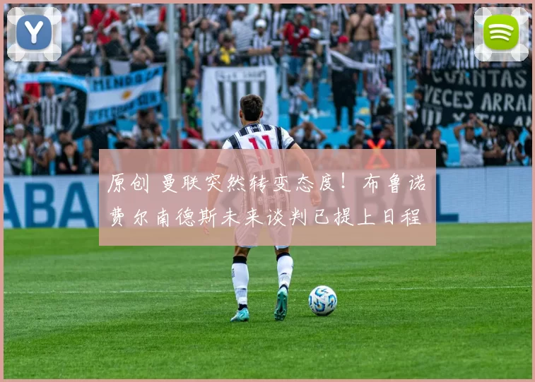 原创 曼联突然转变态度！布鲁诺・费尔南德斯未来谈判已提上日程