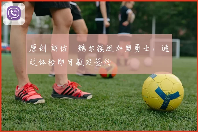 原创 朗佐・鲍尔接近加盟勇士，通过体检即可敲定签约