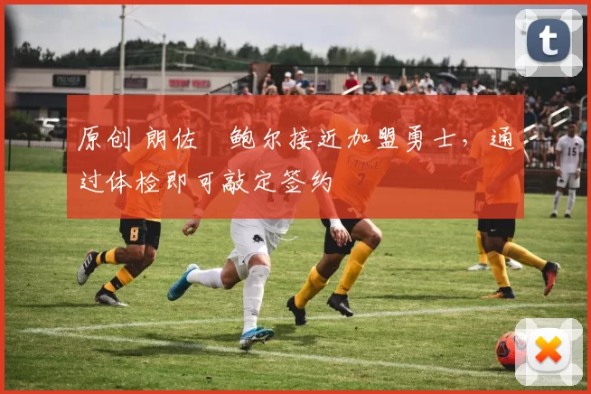 原创 朗佐・鲍尔接近加盟勇士，通过体检即可敲定签约