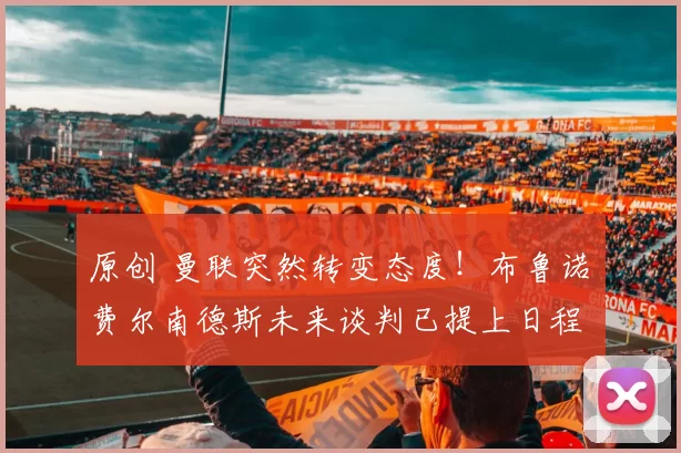 原创 曼联突然转变态度！布鲁诺・费尔南德斯未来谈判已提上日程