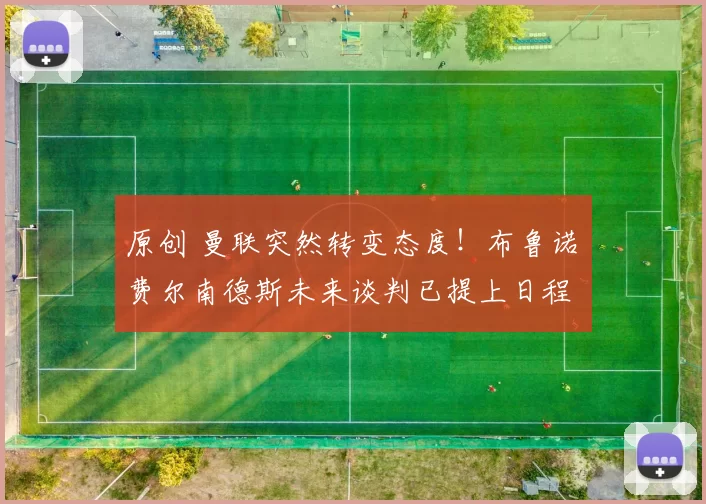 原创 曼联突然转变态度!布鲁诺・费尔南德斯未来谈判已提上日程