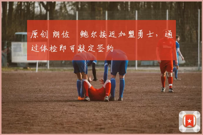 原创 朗佐・鲍尔接近加盟勇士，通过体检即可敲定签约