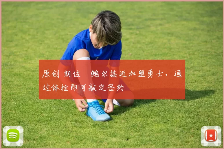 原创 朗佐・鲍尔接近加盟勇士，通过体检即可敲定签约