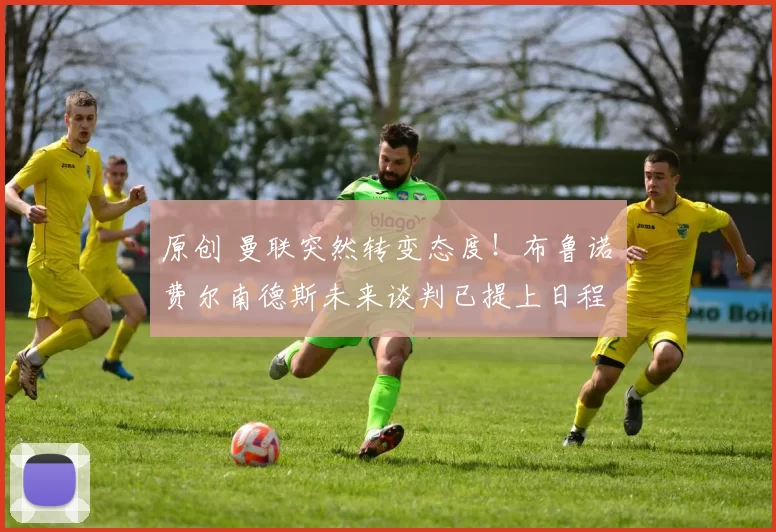 原创 曼联突然转变态度！布鲁诺・费尔南德斯未来谈判已提上日程