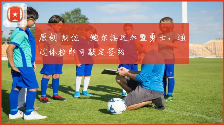 原创 朗佐・鲍尔接近加盟勇士，通过体检即可敲定签约