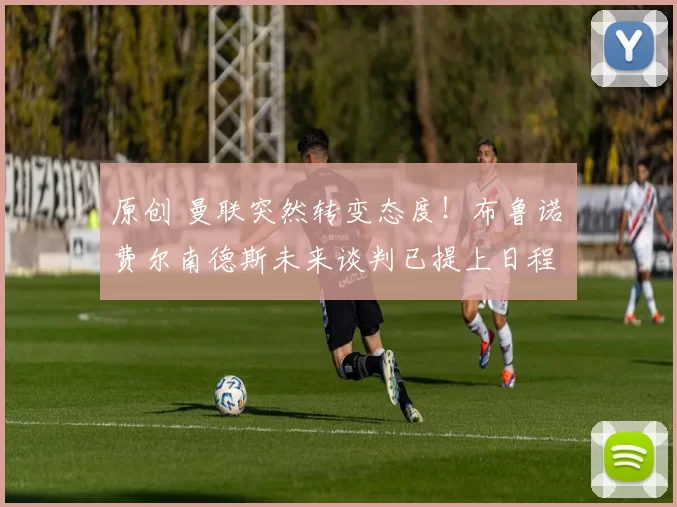 原创 曼联突然转变态度！布鲁诺・费尔南德斯未来谈判已提上日程