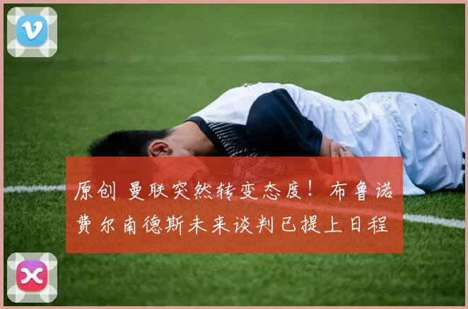 原创 曼联突然转变态度！布鲁诺・费尔南德斯未来谈判已提上日程