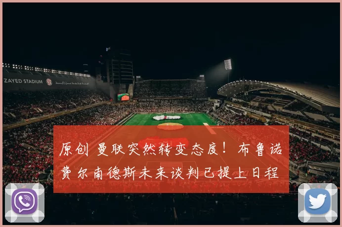 原创 曼联突然转变态度！布鲁诺・费尔南德斯未来谈判已提上日程