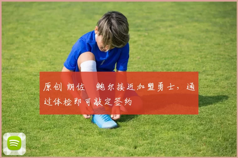 原创 朗佐・鲍尔接近加盟勇士，通过体检即可敲定签约