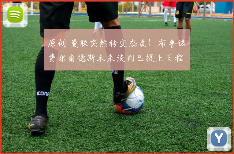 原创 曼联突然转变态度！布鲁诺・费尔南德斯未来谈判已提上日程