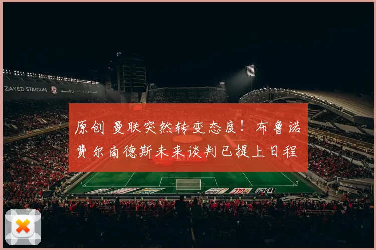 原创 曼联突然转变态度！布鲁诺・费尔南德斯未来谈判已提上日程