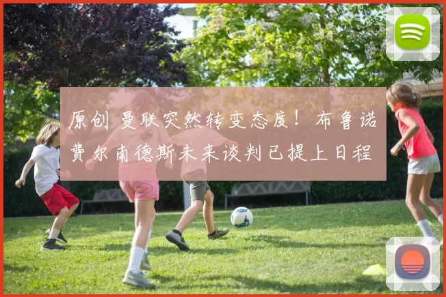 原创 曼联突然转变态度！布鲁诺・费尔南德斯未来谈判已提上日程