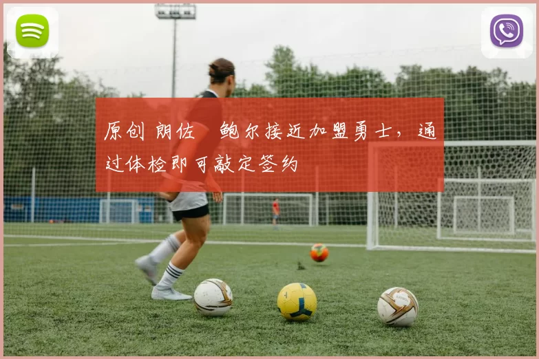 原创 朗佐・鲍尔接近加盟勇士，通过体检即可敲定签约