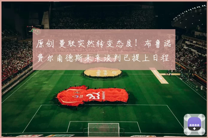 原创 曼联突然转变态度！布鲁诺・费尔南德斯未来谈判已提上日程