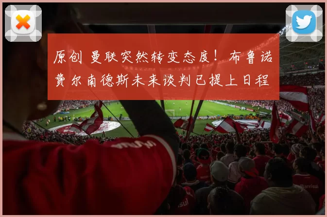 原创 曼联突然转变态度！布鲁诺・费尔南德斯未来谈判已提上日程