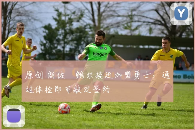 原创 朗佐・鲍尔接近加盟勇士，通过体检即可敲定签约