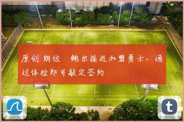 原创 朗佐・鲍尔接近加盟勇士，通过体检即可敲定签约