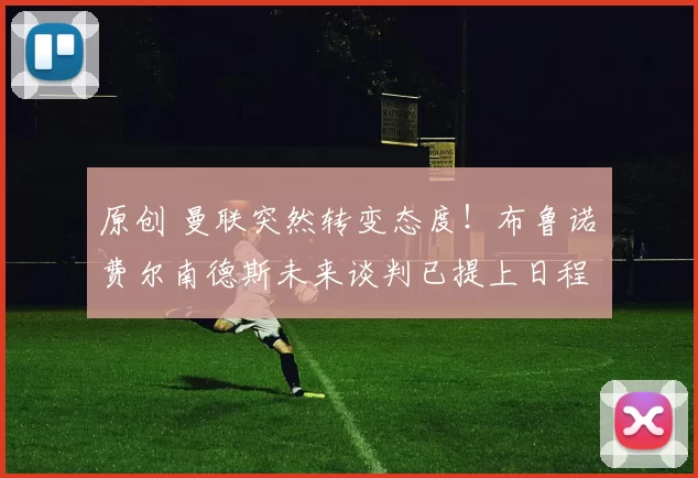 原创 曼联突然转变态度！布鲁诺・费尔南德斯未来谈判已提上日程