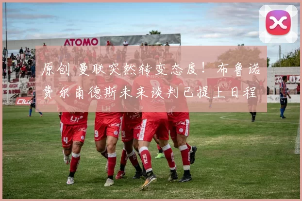 原创 曼联突然转变态度！布鲁诺・费尔南德斯未来谈判已提上日程