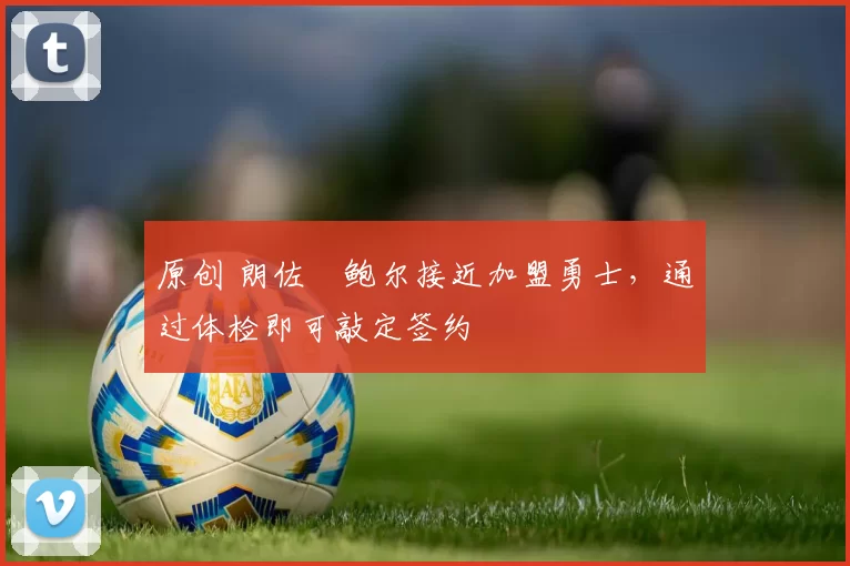 原创 朗佐・鲍尔接近加盟勇士，通过体检即可敲定签约