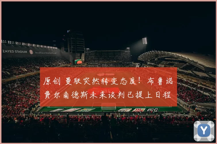 原创 曼联突然转变态度！布鲁诺・费尔南德斯未来谈判已提上日程