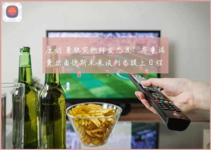 原创 曼联突然转变态度！布鲁诺・费尔南德斯未来谈判已提上日程