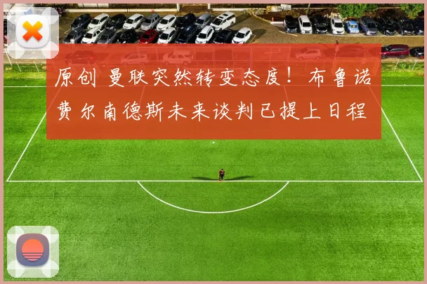 原创 曼联突然转变态度！布鲁诺・费尔南德斯未来谈判已提上日程