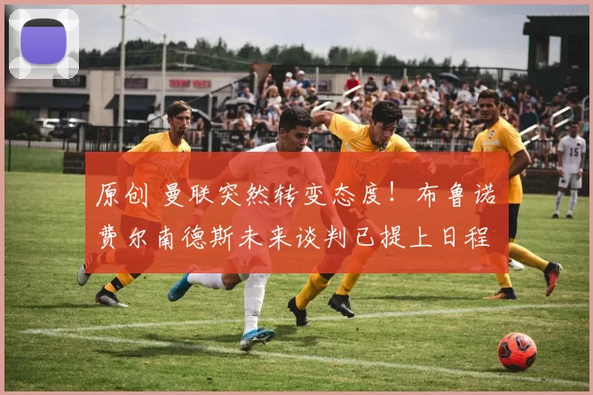 原创 曼联突然转变态度！布鲁诺・费尔南德斯未来谈判已提上日程