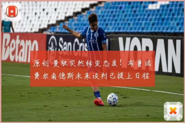 原创 曼联突然转变态度！布鲁诺・费尔南德斯未来谈判已提上日程