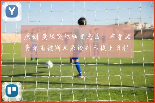 原创 曼联突然转变态度！布鲁诺・费尔南德斯未来谈判已提上日程