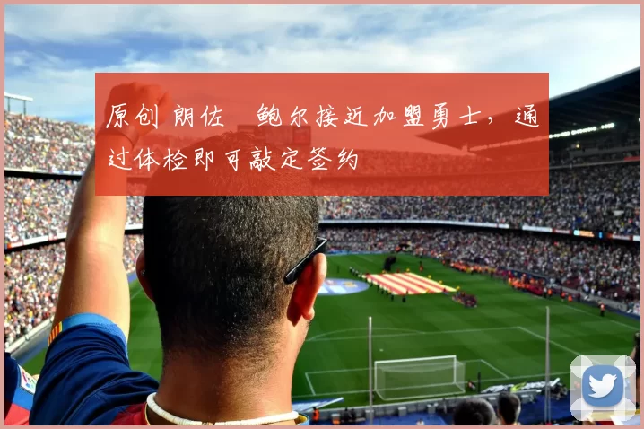 原创 朗佐・鲍尔接近加盟勇士，通过体检即可敲定签约