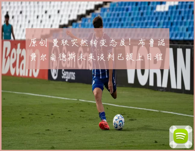 原创 曼联突然转变态度！布鲁诺・费尔南德斯未来谈判已提上日程