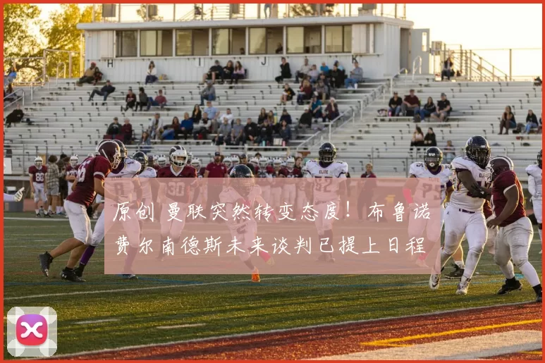 原创 曼联突然转变态度！布鲁诺・费尔南德斯未来谈判已提上日程