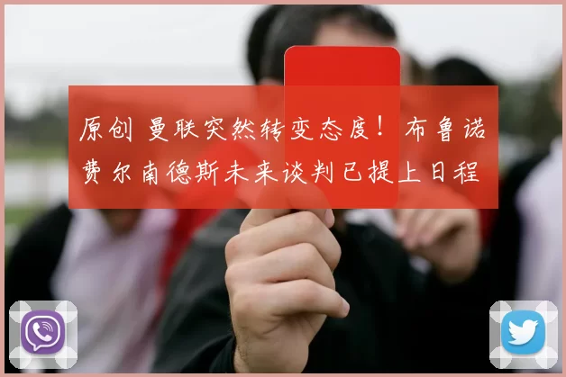 原创 曼联突然转变态度！布鲁诺・费尔南德斯未来谈判已提上日程