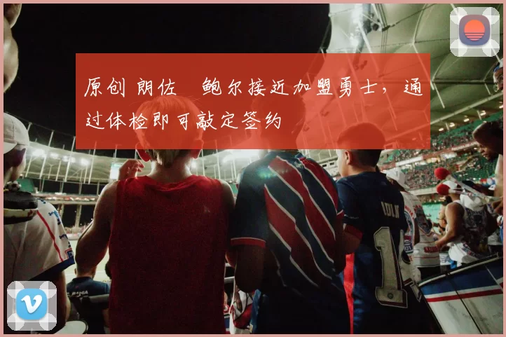 原创 朗佐・鲍尔接近加盟勇士，通过体检即可敲定签约