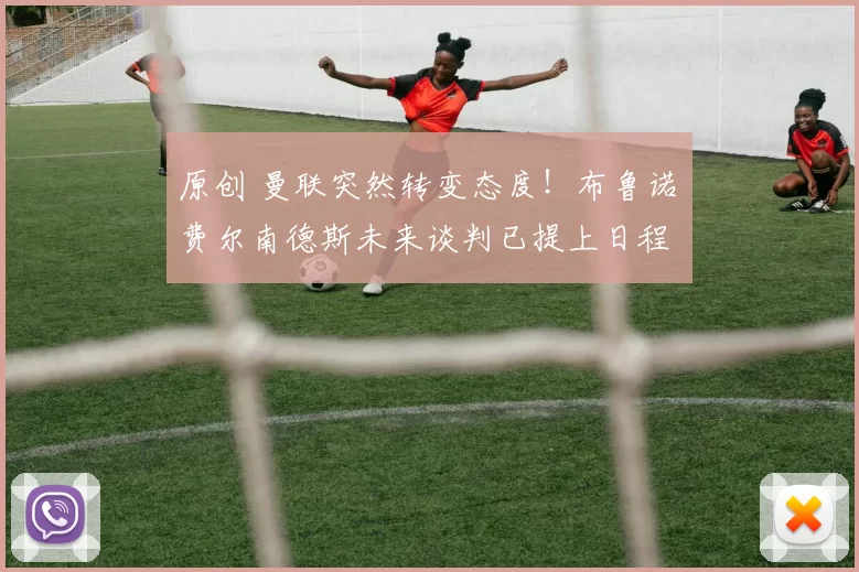 原创 曼联突然转变态度！布鲁诺・费尔南德斯未来谈判已提上日程