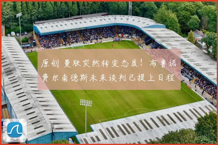 原创 曼联突然转变态度！布鲁诺・费尔南德斯未来谈判已提上日程