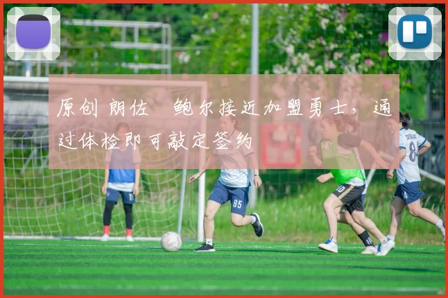 原创 朗佐・鲍尔接近加盟勇士，通过体检即可敲定签约